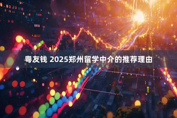 粤友钱 2025郑州留学中介的推荐理由