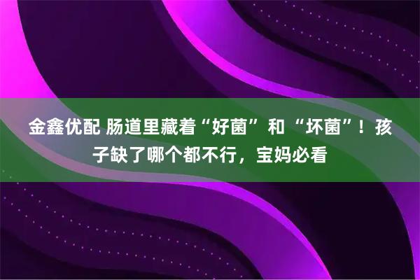 金鑫优配 肠道里藏着“好菌” 和 “坏菌”！孩子缺了哪个都不行，宝妈必看