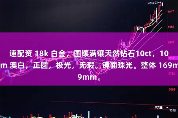 速配资 18k 白金，围镶满镶天然钻石10ct，101mm 澳白，正圆，极光，无瑕。镜面珠光。整体 169mm。