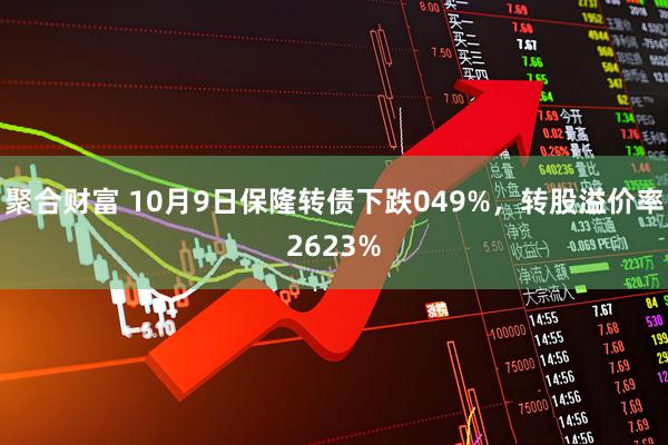 聚合财富 10月9日保隆转债下跌049%，转股溢价率2623%