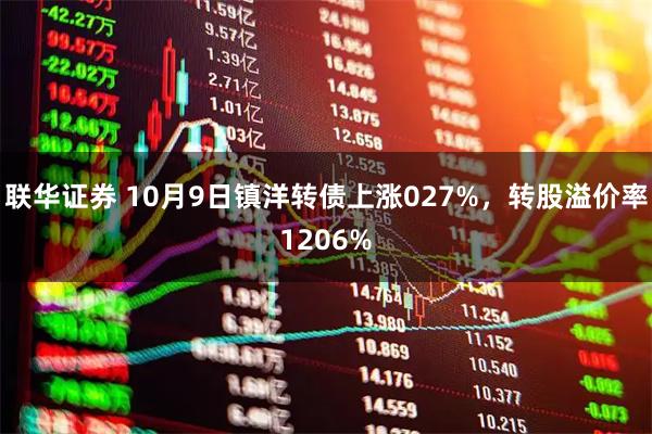 联华证券 10月9日镇洋转债上涨027%，转股溢价率1206%