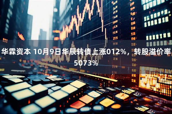 华霖资本 10月9日华辰转债上涨012%，转股溢价率5073%