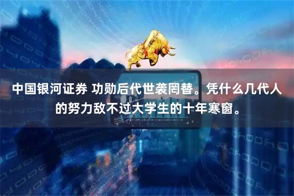 中国银河证券 功勋后代世袭罔替。凭什么几代人的努力敌不过大学生的十年寒窗。