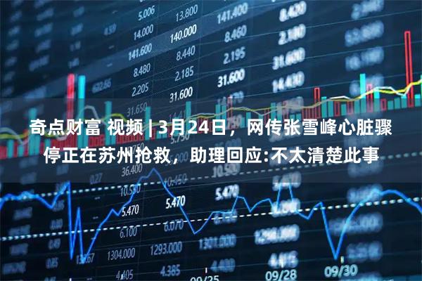 奇点财富 视频 | 3月24日，网传张雪峰心脏骤停正在苏州抢救，助理回应:不太清楚此事