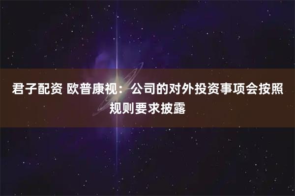 君子配资 欧普康视：公司的对外投资事项会按照规则要求披露