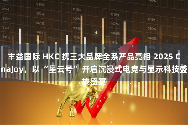 丰益国际 HKC 携三大品牌全系产品亮相 2025 ChinaJoy,以 “星云号” 开启沉浸式电竞与显示科技盛宴