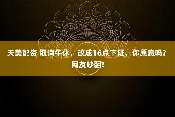 天美配资 取消午休，改成16点下班，你愿意吗? 网友吵翻!