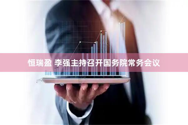 恒瑞盈 李强主持召开国务院常务会议