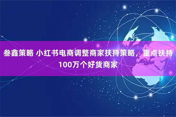 叁鑫策略 小红书电商调整商家扶持策略，重点扶持100万个好货商家