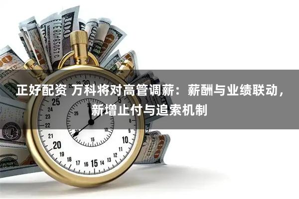正好配资 万科将对高管调薪：薪酬与业绩联动，新增止付与追索机制