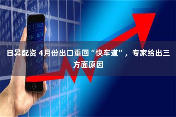 日昇配资 4月份出口重回“快车道”，专家给出三方面原因