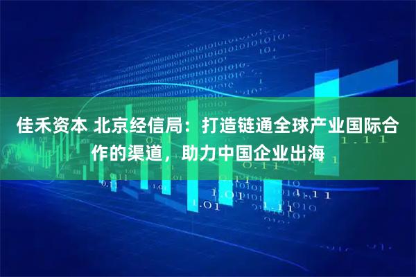 佳禾资本 北京经信局：打造链通全球产业国际合作的渠道，助力中国企业出海