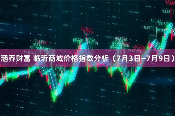 涵乔财富 临沂商城价格指数分析（7月3日—7月9日）