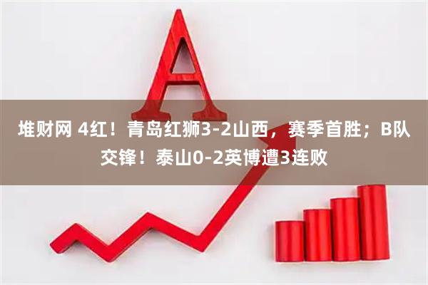 堆财网 4红！青岛红狮3-2山西，赛季首胜；B队交锋！泰山0-2英博遭3连败