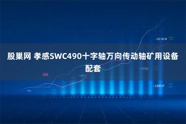 股巢网 孝感SWC490十字轴万向传动轴矿用设备配套