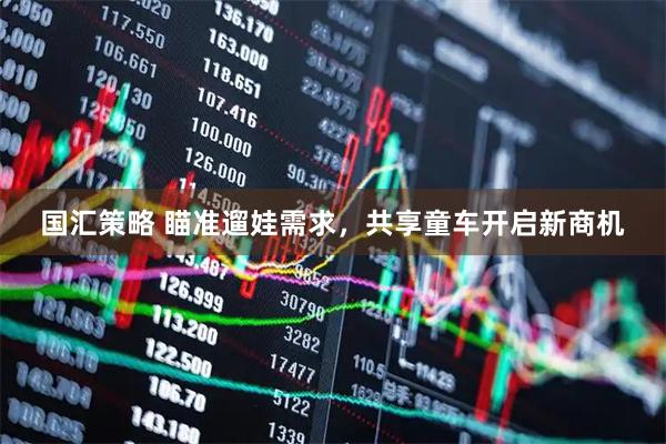 国汇策略 瞄准遛娃需求，共享童车开启新商机