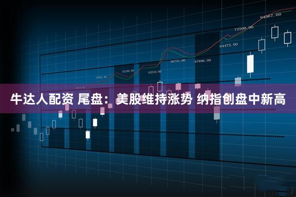 牛达人配资 尾盘：美股维持涨势 纳指创盘中新高