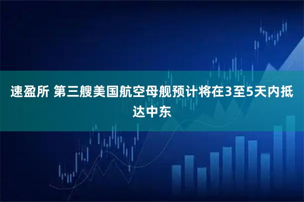 速盈所 第三艘美国航空母舰预计将在3至5天内抵达中东
