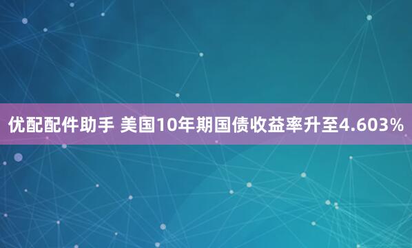 优配配件助手 美国10年期国债收益率升至4.603%