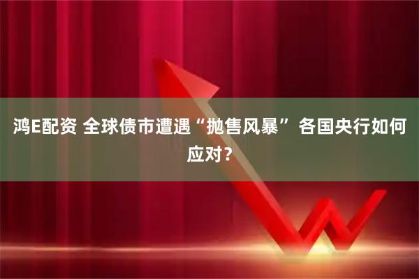 鸿E配资 全球债市遭遇“抛售风暴” 各国央行如何应对?