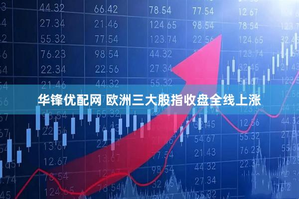 华锋优配网 欧洲三大股指收盘全线上涨