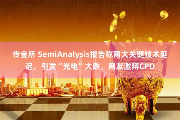 传金所 SemiAnalysis报告称两大关键技术延迟，引发“光电”大跌，网友激辩CPO