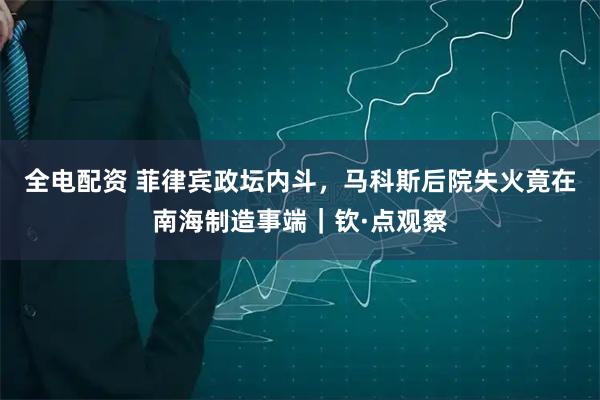 全电配资 菲律宾政坛内斗，马科斯后院失火竟在南海制造事端｜钦·点观察