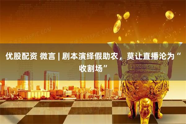 优股配资 微言 | 剧本演绎假助农，莫让直播沦为“收割场”