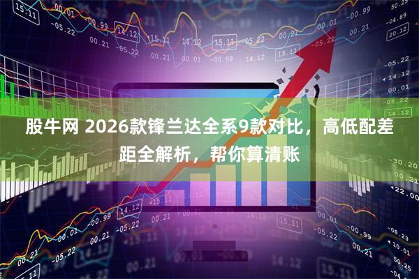 股牛网 2026款锋兰达全系9款对比,高低配差距全解析,帮你算清账