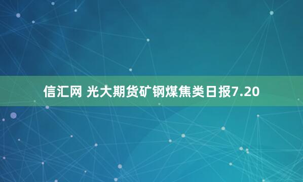信汇网 光大期货矿钢煤焦类日报7.20