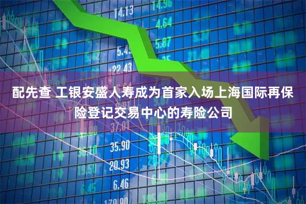 配先查 工银安盛人寿成为首家入场上海国际再保险登记交易中心的寿险公司