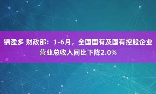 锦盈多 财政部：1-6月，全国国有及国有控股企业营业总收入同比下降2.0%