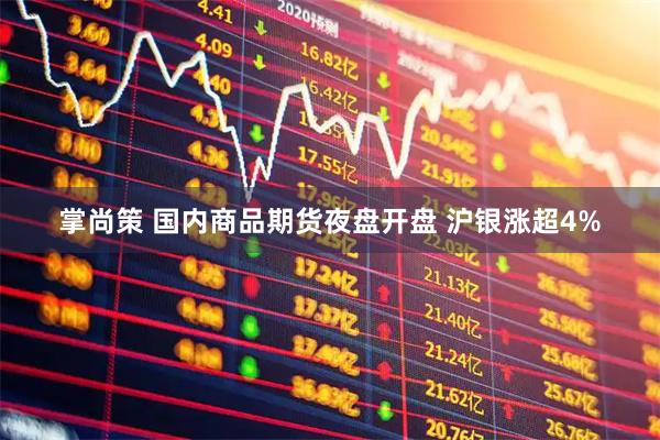 掌尚策 国内商品期货夜盘开盘 沪银涨超4%