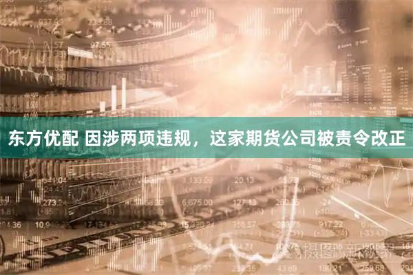 东方优配 因涉两项违规，这家期货公司被责令改正