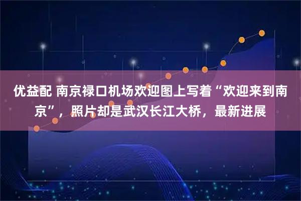优益配 南京禄口机场欢迎图上写着“欢迎来到南京”，照片却是武汉长江大桥，最新进展