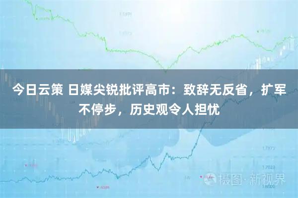 今日云策 日媒尖锐批评高市：致辞无反省，扩军不停步，历史观令人担忧