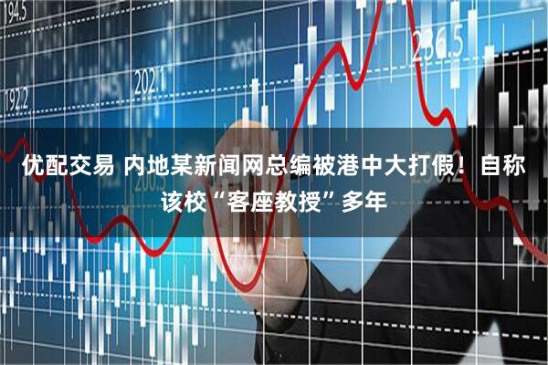 优配交易 内地某新闻网总编被港中大打假！自称该校“客座教授”多年