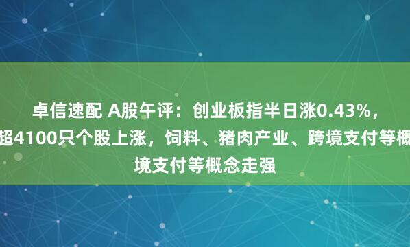 卓信速配 A股午评：创业板指半日涨0.43%，全市场超4100只个股上涨，饲料、猪肉产业、跨境支付等概念走强