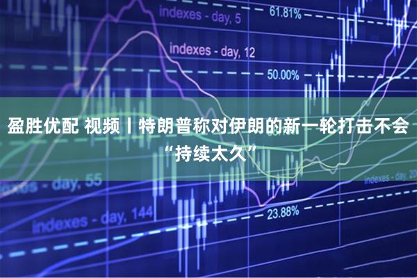 盈胜优配 视频丨特朗普称对伊朗的新一轮打击不会“持续太久”