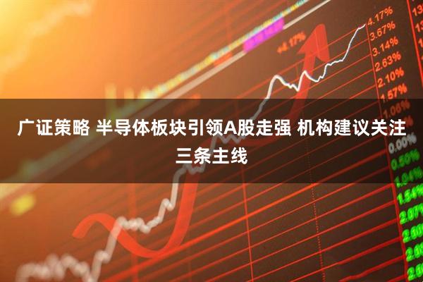 广证策略 半导体板块引领A股走强 机构建议关注三条主线