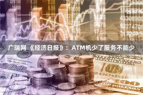 广瑞网 《经济日报》:ATM机少了服务不能少