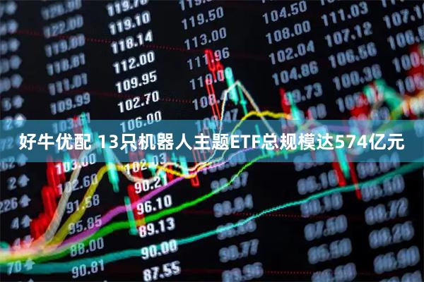好牛优配 13只机器人主题ETF总规模达574亿元